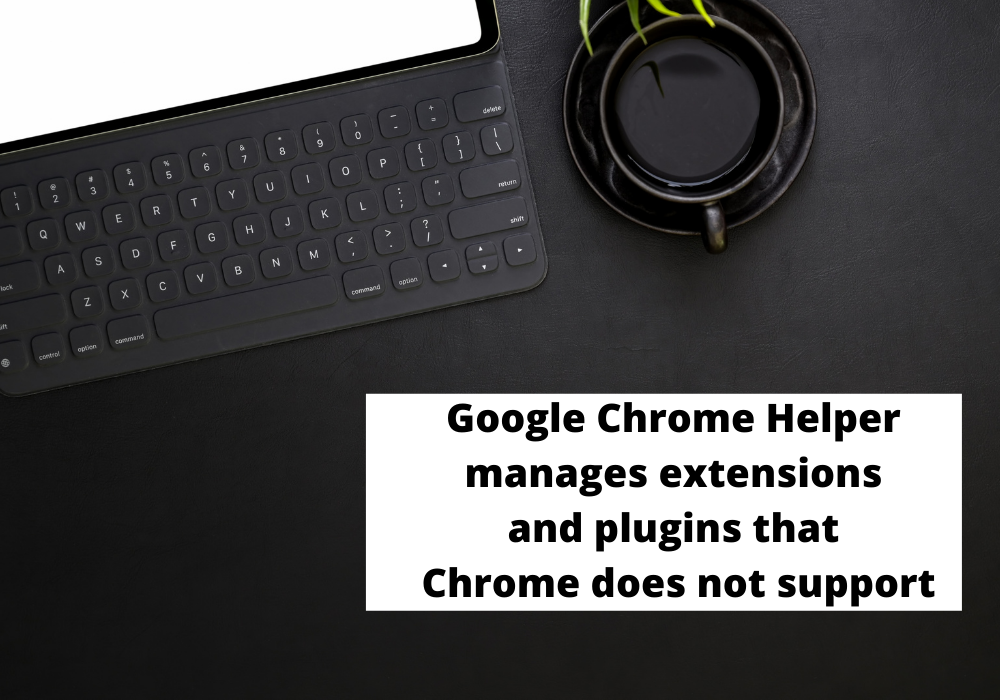 Google Chrome Helper manages extensions and plugins that Chrome does not support